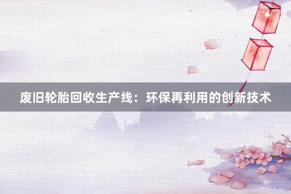 废旧轮胎回收生产线：环保再利用的创新技术