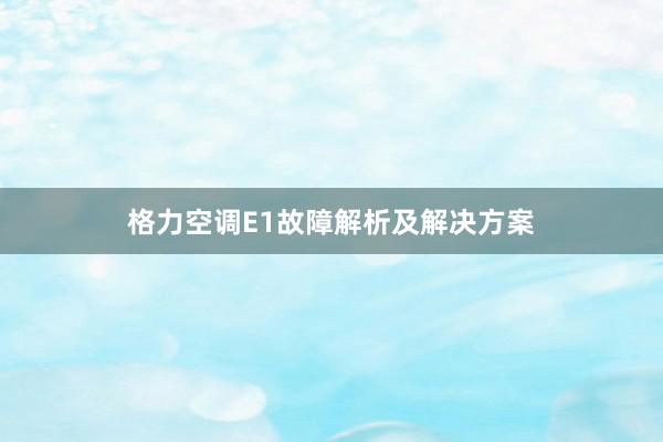 格力空调E1故障解析及解决方案