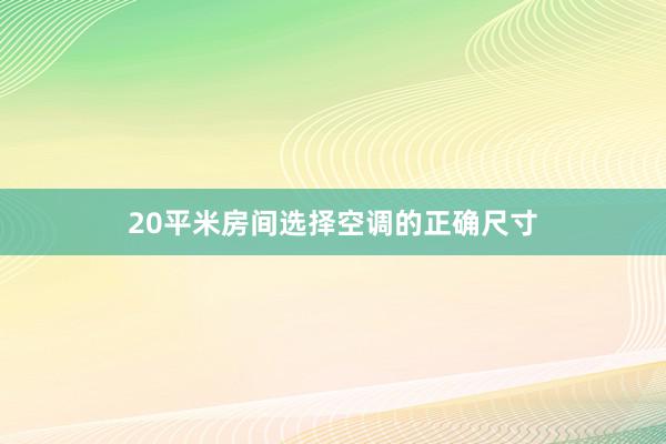 20平米房间选择空调的正确尺寸