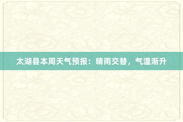 太湖县本周天气预报：晴雨交替，气温渐升