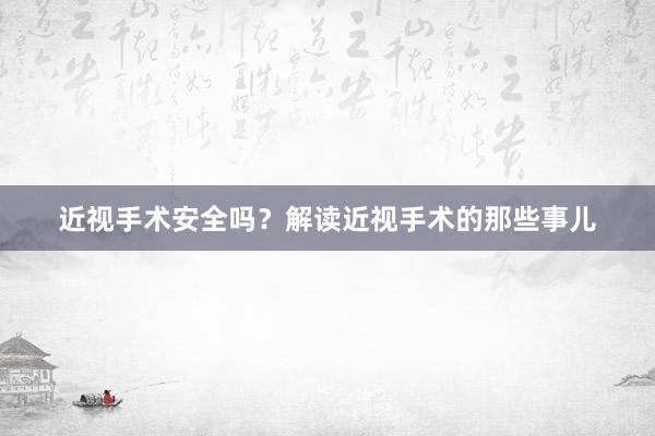 近视手术安全吗？解读近视手术的那些事儿