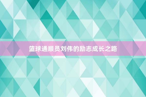 篮球通顺员刘伟的励志成长之路