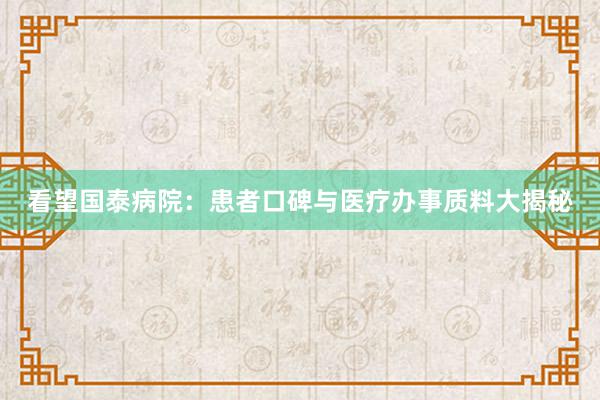 看望国泰病院：患者口碑与医疗办事质料大揭秘